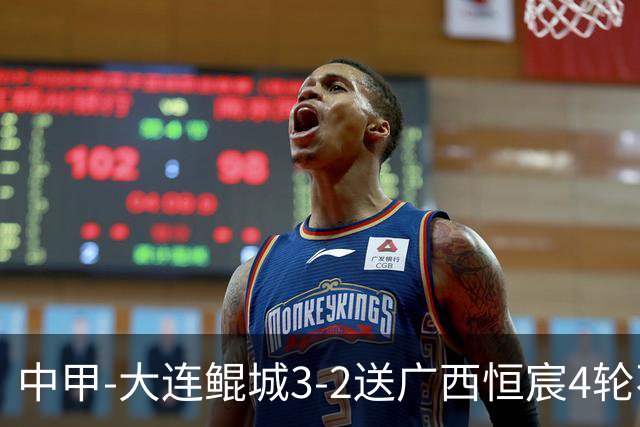 中甲-大连鲲城3-2送广西恒宸4轮不胜 穆谢奎双响龙廷威传射